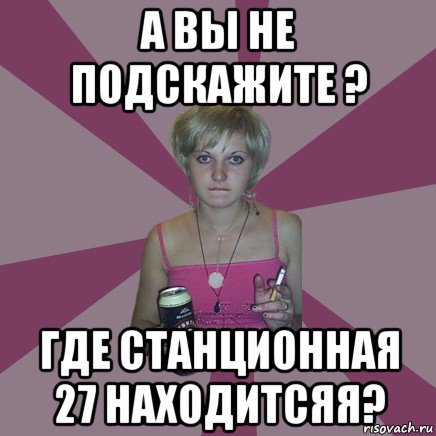 а вы не подскажите ? где станционная 27 находитсяя?, Мем Чотка мала