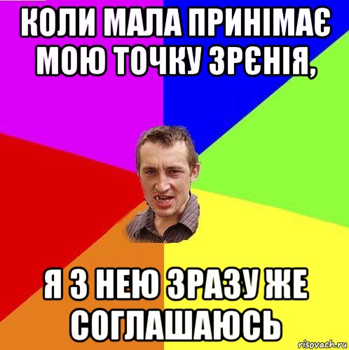 коли мала принімає мою точку зрєнія, я з нею зразу же соглашаюсь