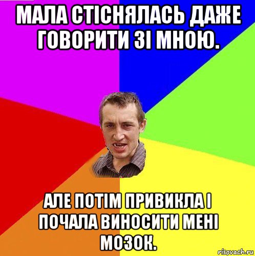 мала стіснялась даже говорити зі мною. але потім привикла і почала виносити мені мозок.