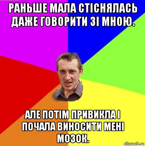 раньше мала стіснялась даже говорити зі мною. але потім привикла і почала виносити мені мозок.
