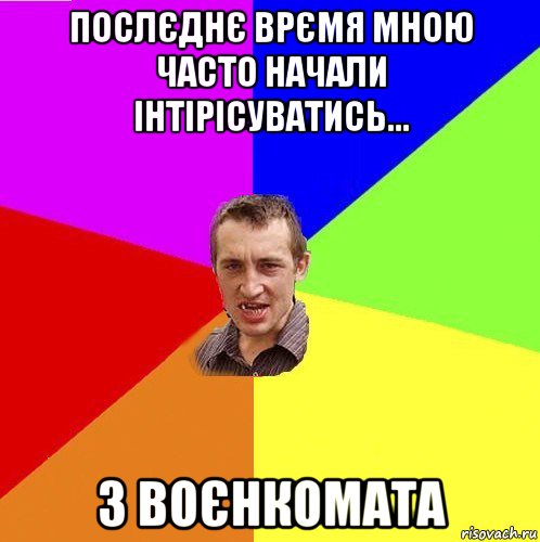 послєднє врємя мною часто начали інтірісуватись... з воєнкомата
