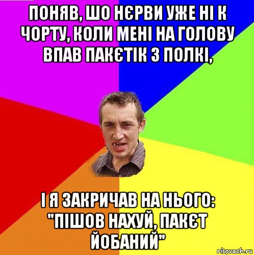 поняв, шо нєрви уже ні к чорту, коли мені на голову впав пакєтік з полкі, і я закричав на нього: "пішов нахуй, пакєт йобаний"