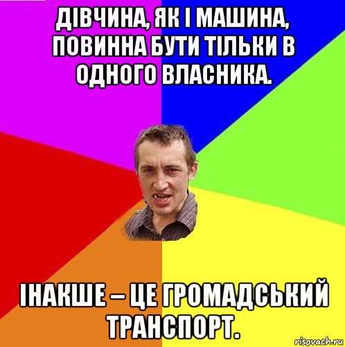 дівчина, як і машина, повинна бути тільки в одного власника. інакше – це громадський транспорт.