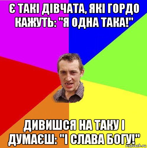 є такі дівчата, які гордо кажуть: "я одна така!" дивишся на таку і думаєш: "і слава богу!"