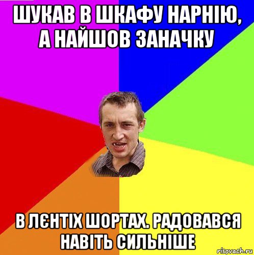 шукав в шкафу нарнію, а найшов заначку в лєнтіх шортах. радовався навіть сильніше