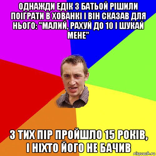 однажди едік з батьой рішили поіграти в хованкі і він сказав для нього: "малий, рахуй до 10 і шукай мене" з тих пір пройшло 15 років, і ніхто його не бачив, Мем Чоткий паца