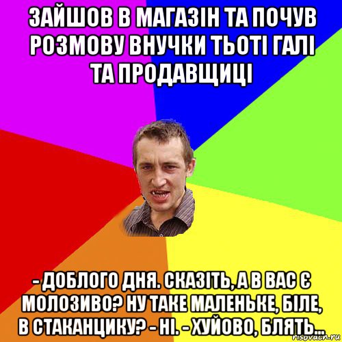 зайшов в магазін та почув розмову внучки тьоті галі та продавщиці - доблого дня. сказіть, а в вас є молозиво? ну таке маленьке, біле, в стаканцику? - ні. - хуйово, блять..., Мем Чоткий паца