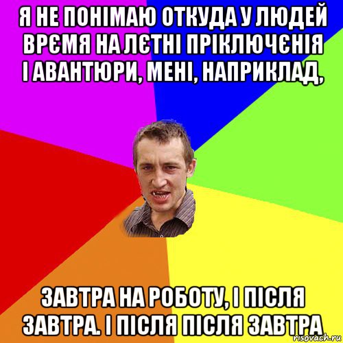 я не понімаю откуда у людей врємя на лєтні пріключєнія і авантюри, мені, наприклад, завтра на роботу, і після завтра. і після після завтра, Мем Чоткий паца