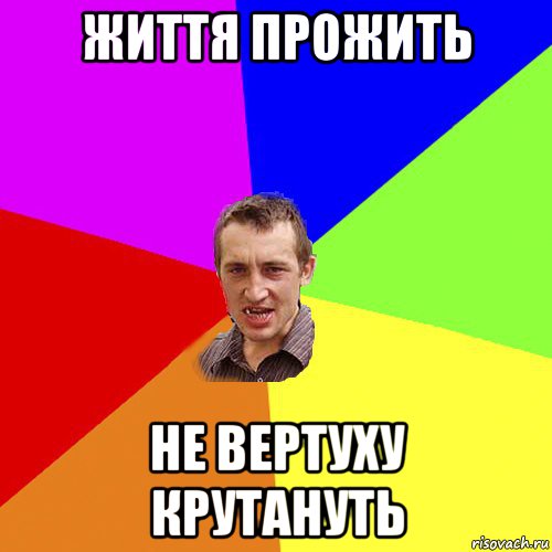 життя прожить не вертуху крутануть