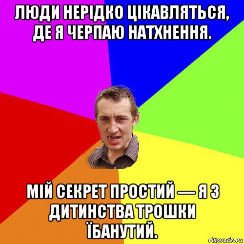 люди нерідко цікавляться, де я черпаю натхнення. мій секрет простий — я з дитинства трошки їбанутий., Мем Чоткий паца