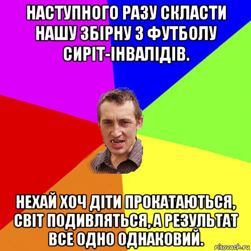 наступного разу скласти нашу збірну з футболу сиріт-інвалідів. нехай хоч діти прокатаються, світ подивляться, а результат все одно однаковий., Мем Чоткий паца