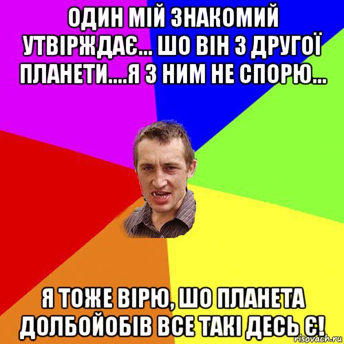 один мій знакомий утвірждає... шо він з другої планети....я з ним не спорю... я тоже вірю, шо планета долбойобів все такі десь є!, Мем Чоткий паца