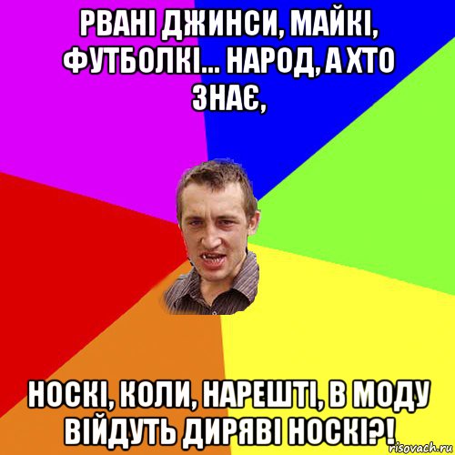 рвані джинси, майкі, футболкі... народ, а хто знає, носкі, коли, нарешті, в моду війдуть диряві носкі?!, Мем Чоткий паца