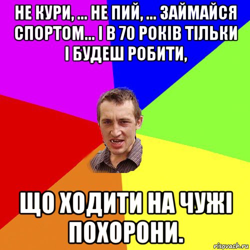 не кури, ... не пий, ... займайся спортом... і в 70 років тільки і будеш робити, що ходити на чужі похорони., Мем Чоткий паца