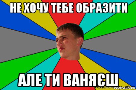 не хочу тебе образити але ти ваняєш