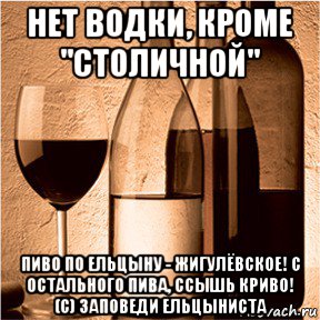 нет водки, кроме "столичной" пиво по ельцыну - жигулёвское! с остального пива, ссышь криво! (c) заповеди ельцыниста, Мем ЦИТАТЫ ВЕЛИКИХ ЛЮДЕЙ