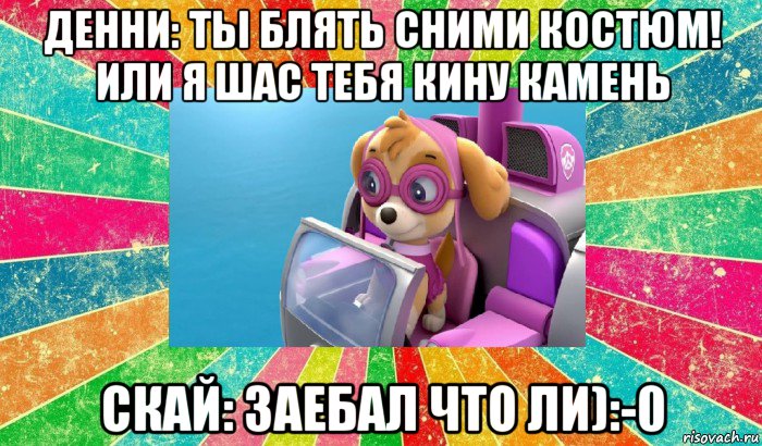 денни: ты блять сними костюм! или я шас тебя кину камень скай: заебал что ли):-0, Мем Щенячий патруль