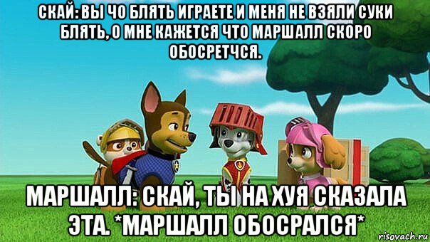 скай: вы чо блять играете и меня не взяли суки блять, о мне кажется что маршалл скоро обосретчся. маршалл: скай, ты на хуя сказала эта. *маршалл обосрался*
