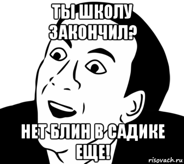 ты школу закончил? нет блин в садике еще!, Мем  Да ладно