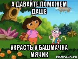 а давайте поможем даше украсть у башмачка мячик, Мем Даша следопыт