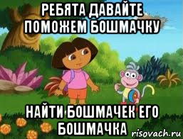 ребята давайте поможем бошмачку найти бошмачек его бошмачка, Мем Даша следопыт