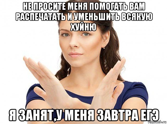 не просите меня помогать вам распечатать и уменьшить всякую хуйню я занят,у меня завтра егэ