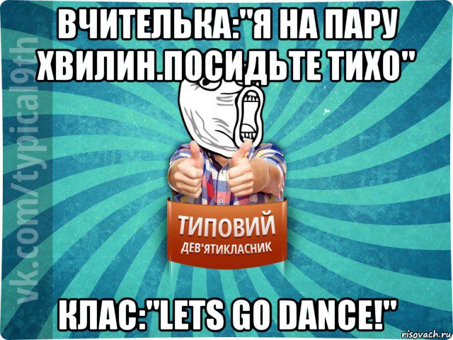 вчителька:"я на пару хвилин.посидьте тихо" клас:"lets go dance!", Мем девятиклассник14