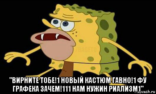  "вирните тобе!1 новый кастюм гавно!1 фу графека зачем!111 нам нужин риализм1", Мем Дикий спанч боб