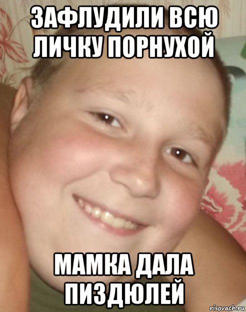 зафлудили всю личку порнухой мамка дала пиздюлей
