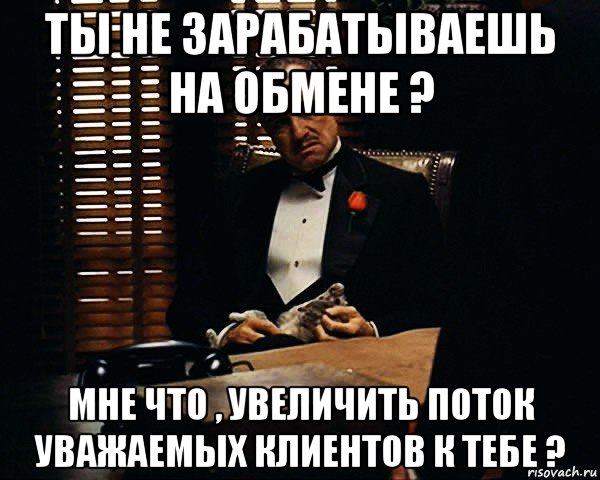 ты не зарабатываешь на обмене ? мне что , увеличить поток уважаемых клиентов к тебе ?, Мем Дон Вито Корлеоне