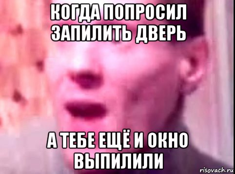 когда попросил запилить дверь а тебе ещё и окно выпилили, Мем Дверь мне запили