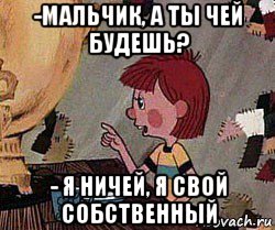 -мальчик, а ты чей будешь? - я ничей, я свой собственный