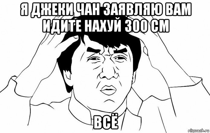 я джеки чан заявляю вам идите нахуй 300 см всё, Мем ДЖЕКИ ЧАН