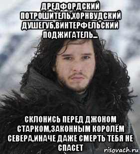 дредфордский потрошитель,хорнвудский душегуб,винтерфельский поджигатель... склонись перед джоном старком,законным королём севера,иначе даже смерть тебя не спасет