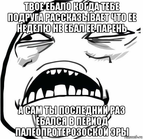 твое ебало когда тебе подруга рассказывает что ее неделю не ебал ее парень а сам ты последний раз ебался в период палеопротерозоской эры, Мем  Это неловкое чувство