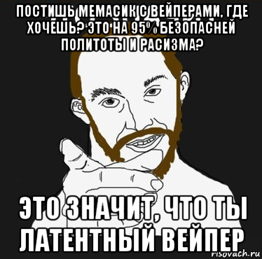 постишь мемасик с вейперами, где хочешь? это на 95% безопасней политоты и расизма? это значит, что ты латентный вейпер, Мем Это значит