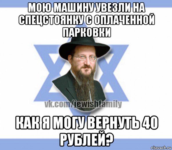 мою машину увезли на спецстоянку с оплаченной парковки как я могу вернуть 40 рублей?, Мем Еврей