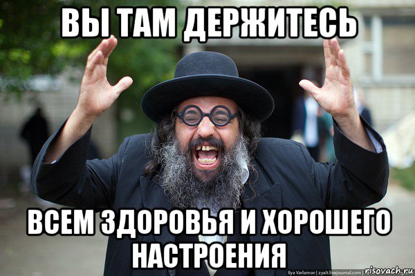 вы там держитесь всем здоровья и хорошего настроения