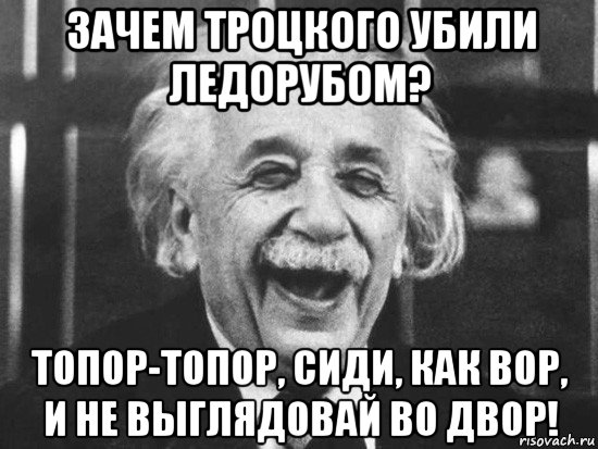 зачем троцкого убили ледорубом? топор-топор, сиди, как вор, и не выглядовай во двор!