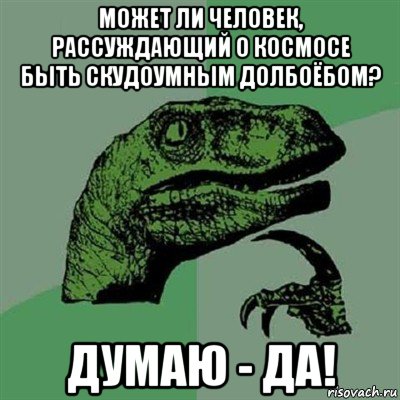 может ли человек, рассуждающий о космосе быть скудоумным долбоёбом? думаю - да!, Мем Филосораптор