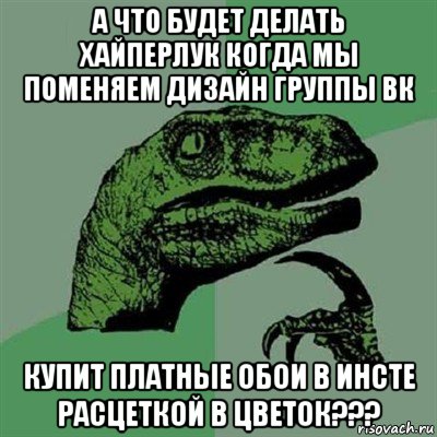 а что будет делать хайперлук когда мы поменяем дизайн группы вк купит платные обои в инсте расцеткой в цветок???, Мем Филосораптор