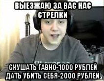 выезжаю за вас нас стрелки скушать гавно-1000 рублей дать убить себя-2000 рублей
