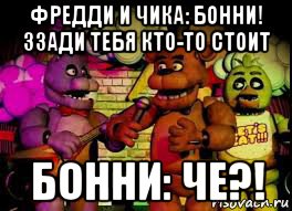 фредди и чика: бонни! ззади тебя кто-то стоит бонни: че?!