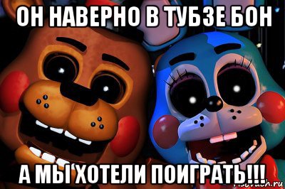 он наверно в тубзе бон а мы хотели поиграть!!!