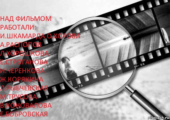   над фильмом работали:
и.шкамарда о.хорова
а.распопов л.хорошкова
е.строганова и.черенкова
ж.корякина л.рыбчевская
м.трусова в.коновалова
е.бобровская 