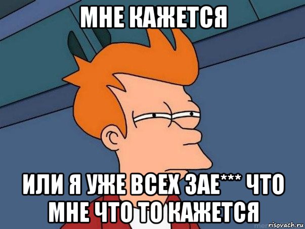 мне кажется или я уже всех зае*** что мне что то кажется, Мем  Фрай (мне кажется или)