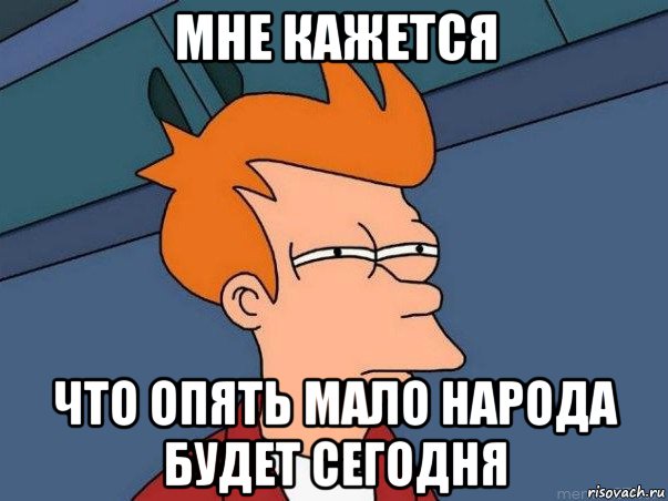 мне кажется что опять мало народа будет сегодня, Мем  Фрай (мне кажется или)