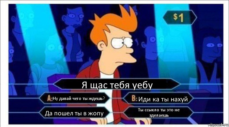 Я щас тебя уебу Ну давай чего ты ждешь? Иди ка ты нахуй Да пошел ты в жопу Ты ссыкло ты это не зделаешь, Комикс  фрай кто хочет стать миллионером