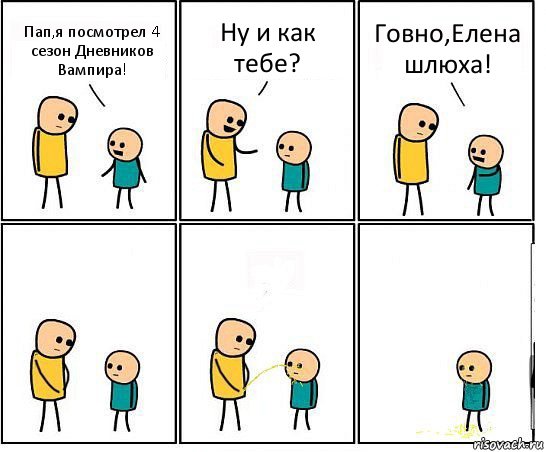 Пап,я посмотрел 4 сезон Дневников Вампира! Ну и как тебе? Говно,Елена шлюха!