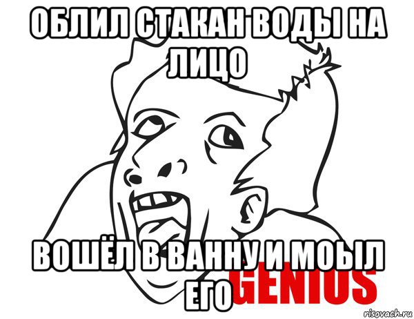 облил стакан воды на лицо вошёл в ванну и моыл его, Мем Гениус